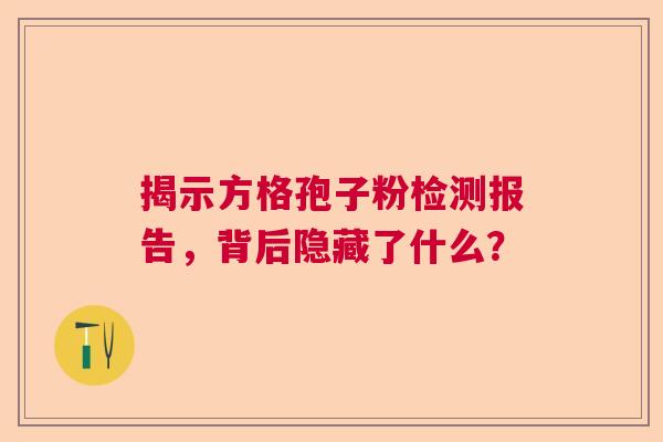 揭示方格孢子粉检测报告，背后隐藏了什么？