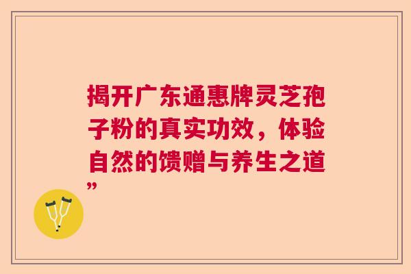 揭开广东通惠牌灵芝孢子粉的真实功效，体验自然的馈赠与养生之道”