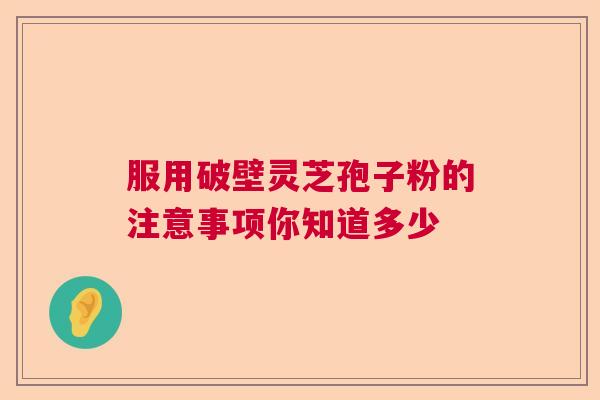 服用破壁灵芝孢子粉的注意事项你知道多少