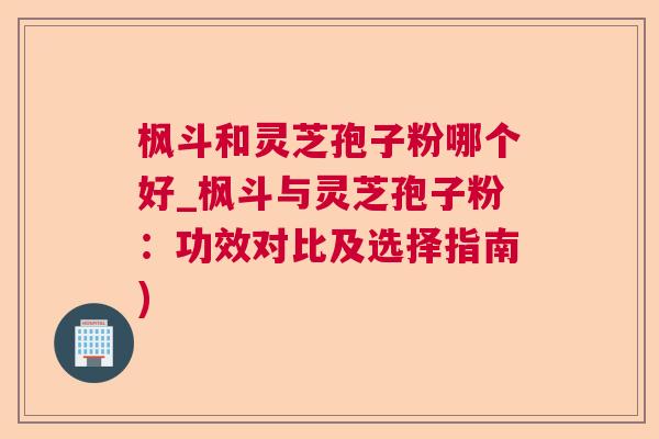 枫斗和灵芝孢子粉哪个好_枫斗与灵芝孢子粉：功效对比及选择指南)