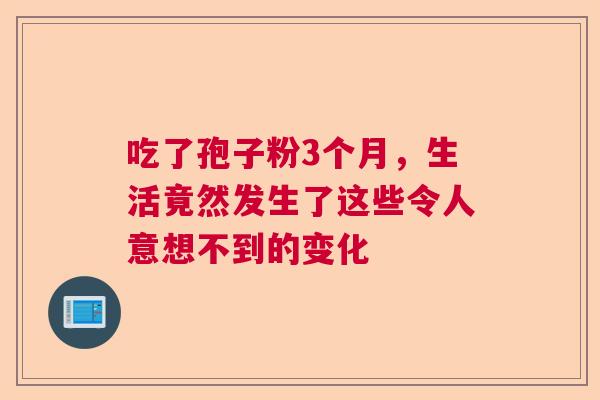 吃了孢子粉3个月，生活竟然发生了这些令人意想不到的变化