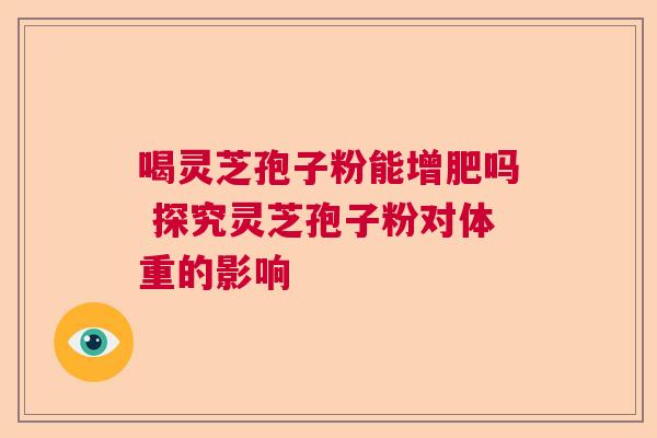 喝灵芝孢子粉能增肥吗 探究灵芝孢子粉对体重的影响