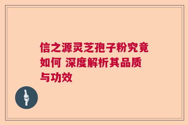 信之源灵芝孢子粉究竟如何 深度解析其品质与功效