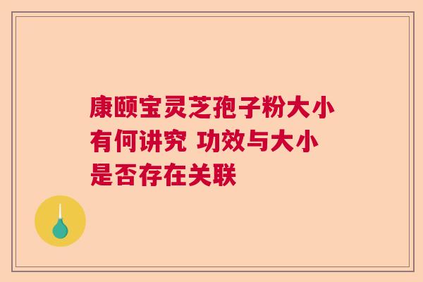 康颐宝灵芝孢子粉大小有何讲究 功效与大小是否存在关联