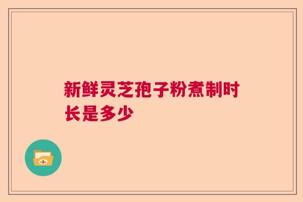 新鲜灵芝孢子粉煮制时长是多少