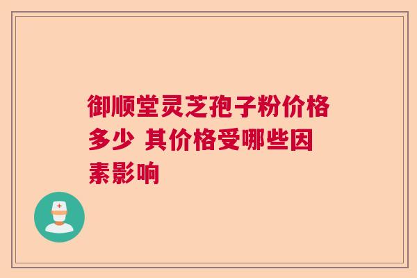 御顺堂灵芝孢子粉价格多少 其价格受哪些因素影响