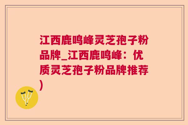 江西鹿鸣峰灵芝孢子粉品牌_江西鹿鸣峰：优质灵芝孢子粉品牌推荐)