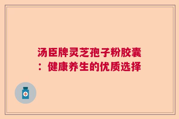 汤臣牌灵芝孢子粉胶囊：健康养生的优质选择
