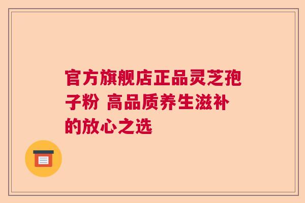 官方旗舰店正品灵芝孢子粉 高品质养生滋补的放心之选