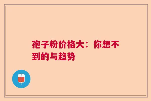 孢子粉价格大：你想不到的与趋势