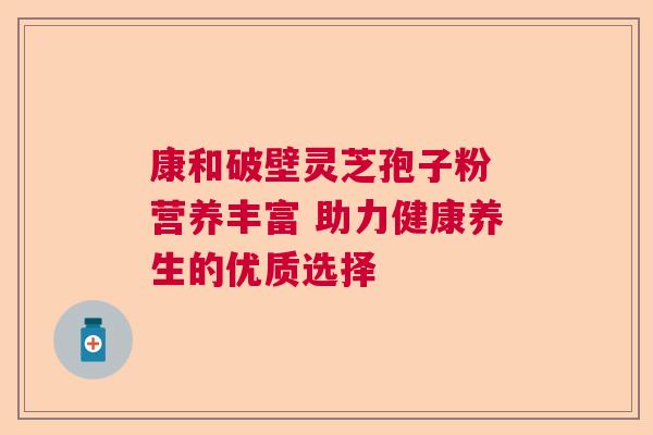 康和破壁灵芝孢子粉 营养丰富 助力健康养生的优质选择