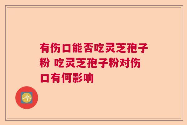 有伤口能否吃灵芝孢子粉 吃灵芝孢子粉对伤口有何影响