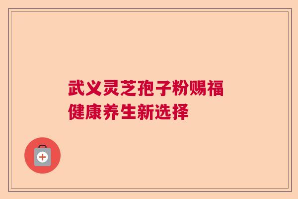 武义灵芝孢子粉赐福 健康养生新选择