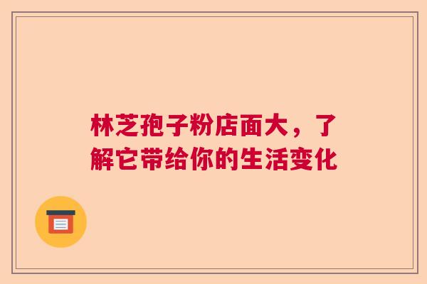 林芝孢子粉店面大，了解它带给你的生活变化