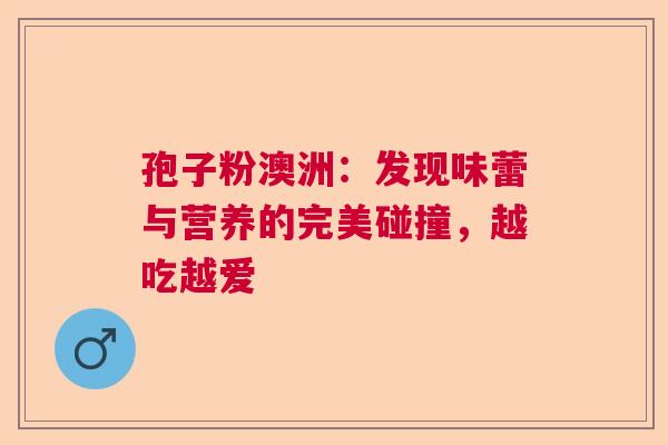 孢子粉澳洲：发现味蕾与营养的完美碰撞，越吃越爱