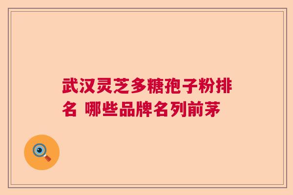 武汉灵芝多糖孢子粉排名 哪些品牌名列前茅