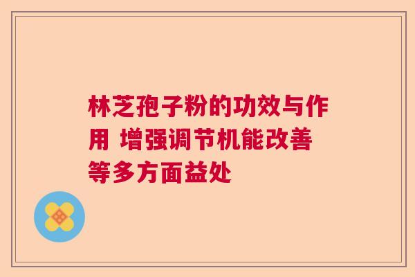 林芝孢子粉的功效与作用 增强调节机能改善等多方面益处