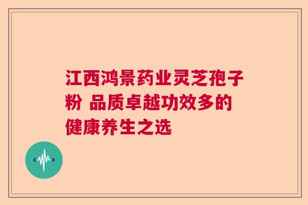 江西鸿景药业灵芝孢子粉 品质卓越功效多的健康养生之选