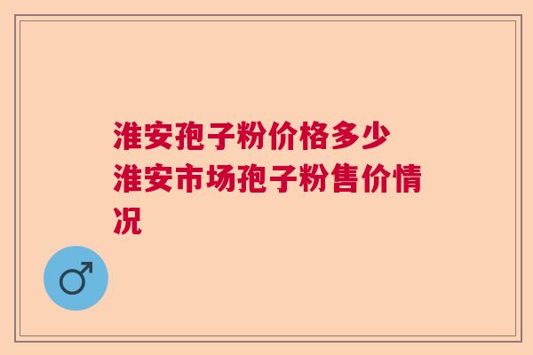 淮安孢子粉价格多少 淮安市场孢子粉售价情况