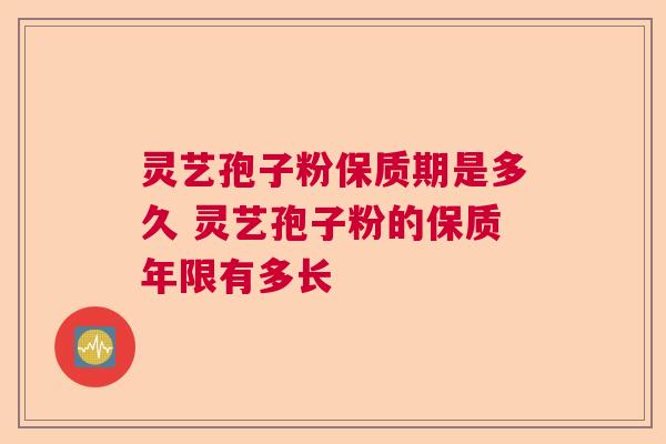 灵艺孢子粉保质期是多久 灵艺孢子粉的保质年限有多长