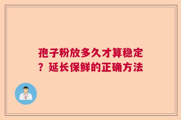 孢子粉放多久才算稳定？延长保鲜的正确方法