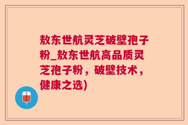 敖东世航灵芝破壁孢子粉_敖东世航高品质灵芝孢子粉，破壁技术，健康之选)