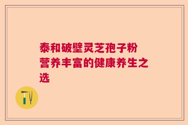 泰和破壁灵芝孢子粉 营养丰富的健康养生之选