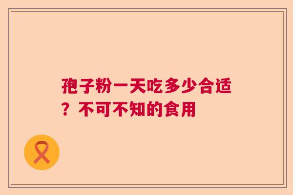 孢子粉一天吃多少合适？不可不知的食用