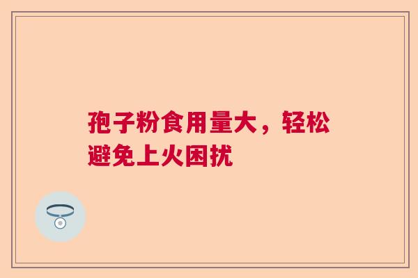 孢子粉食用量大，轻松避免上火困扰