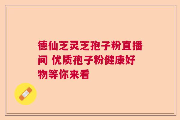 德仙芝灵芝孢子粉直播间 优质孢子粉健康好物等你来看