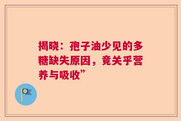揭晓：孢子油少见的多糖缺失原因，竟关乎营养与吸收”