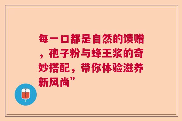 每一口都是自然的馈赠，孢子粉与蜂王浆的奇妙搭配，带你体验滋养新风尚”