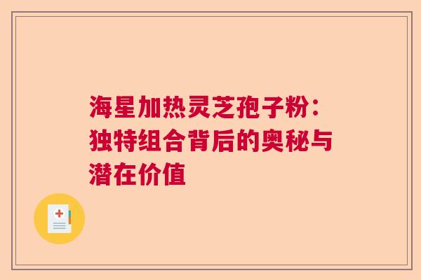 海星加热灵芝孢子粉：独特组合背后的奥秘与潜在价值