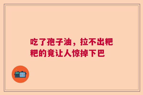 吃了孢子油，拉不出粑粑的竟让人惊掉下巴