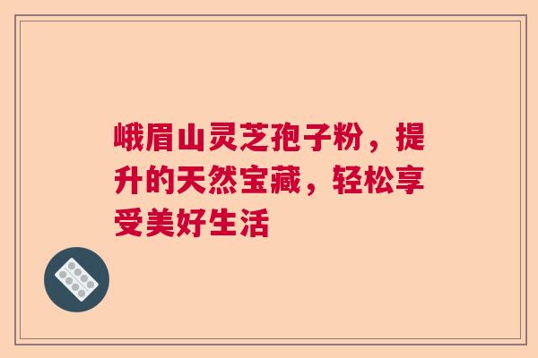 峨眉山灵芝孢子粉，提升的天然宝藏，轻松享受美好生活