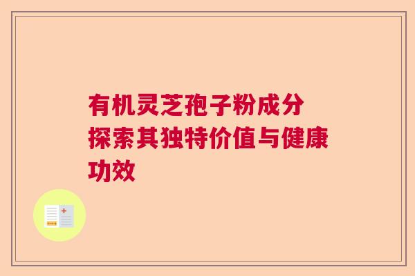 有机灵芝孢子粉成分 探索其独特价值与健康功效