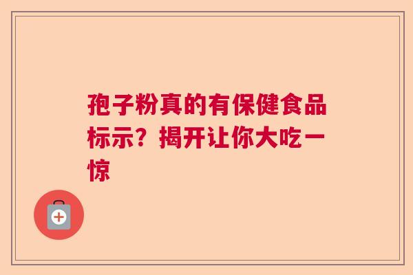 孢子粉真的有保健食品标示？揭开让你大吃一惊