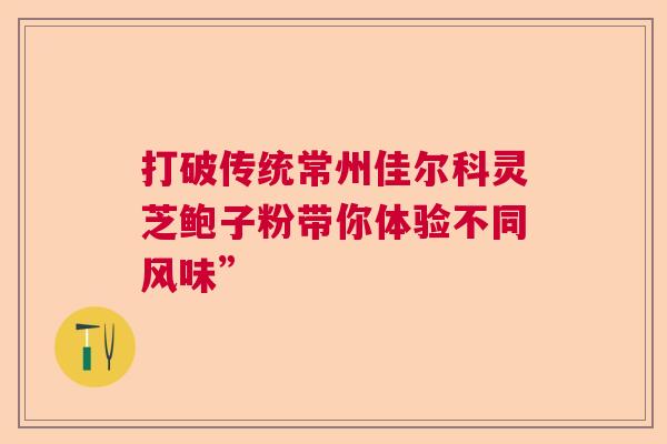 打破传统常州佳尔科灵芝鲍子粉带你体验不同风味”