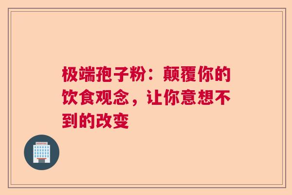 极端孢子粉：颠覆你的饮食观念，让你意想不到的改变