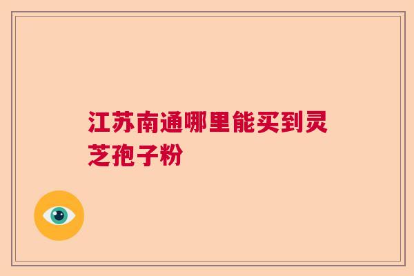 江苏南通哪里能买到灵芝孢子粉