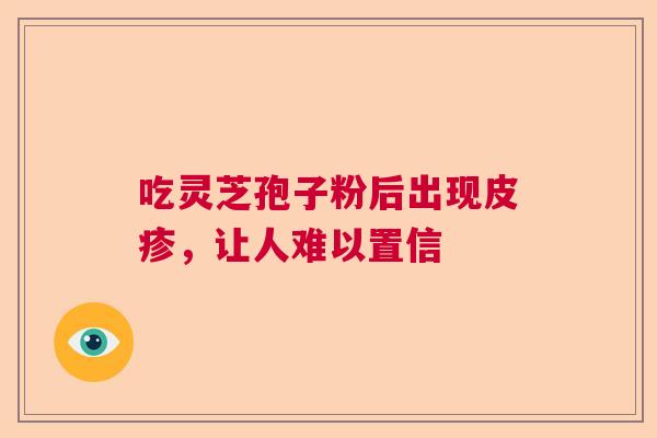 吃灵芝孢子粉后出现皮疹，让人难以置信