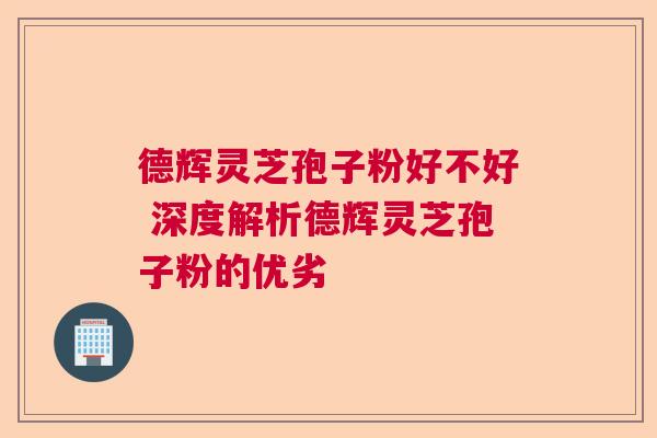 德辉灵芝孢子粉好不好 深度解析德辉灵芝孢子粉的优劣