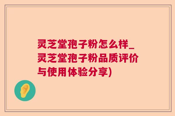 灵芝堂孢子粉怎么样_灵芝堂孢子粉品质评价与使用体验分享)