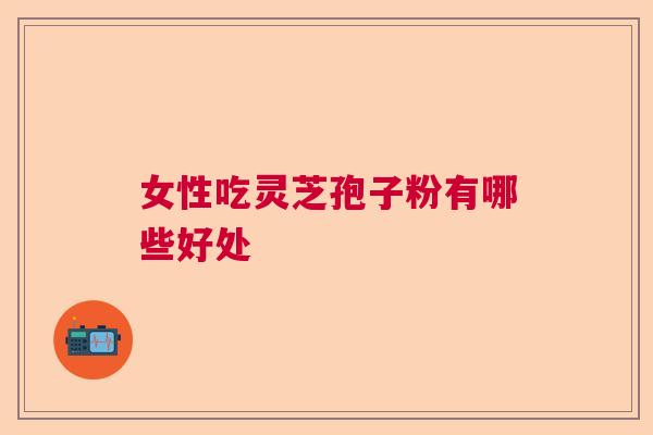 女性吃灵芝孢子粉有哪些好处