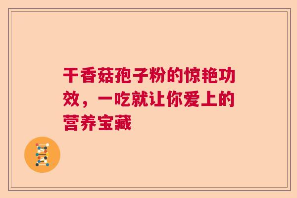 干香菇孢子粉的惊艳功效，一吃就让你爱上的营养宝藏
