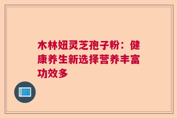 木林妞灵芝孢子粉：健康养生新选择营养丰富功效多