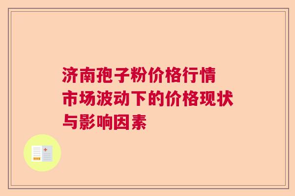 济南孢子粉价格行情 市场波动下的价格现状与影响因素