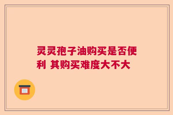 灵灵孢子油购买是否便利 其购买难度大不大