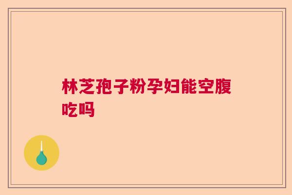 林芝孢子粉孕妇能空腹吃吗