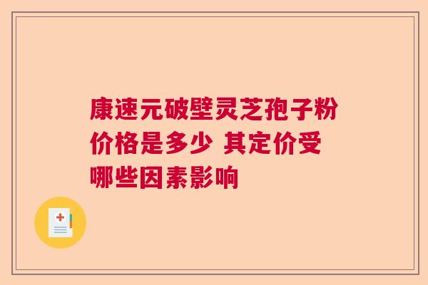 康速元破壁灵芝孢子粉价格是多少 其定价受哪些因素影响